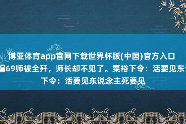 博亚体育app官网下载世界杯版(中国)官方入口 1946年,整编69师被全歼,师长却不见了。粟裕下令:活要见东说念主死要见