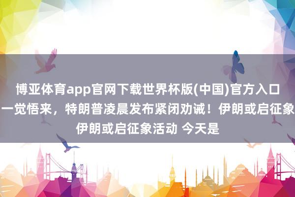 博亚体育app官网下载世界杯版(中国)官方入口 战云密布!一觉悟来,特朗普凌晨发布紧闭劝诫!伊朗或启征象活动 今天是