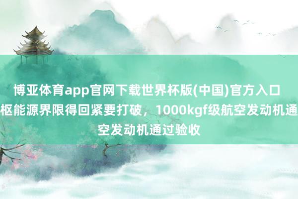 博亚体育app官网下载世界杯版(中国)官方入口 中国中枢能源界限得回紧要打破,1000kgf级航空发动机通过验收