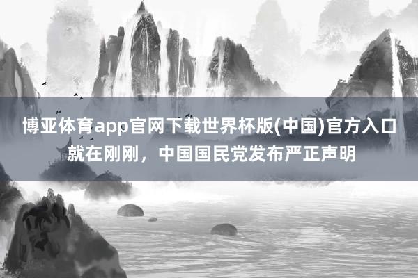 博亚体育app官网下载世界杯版(中国)官方入口 就在刚刚，中国国民党发布严正声明