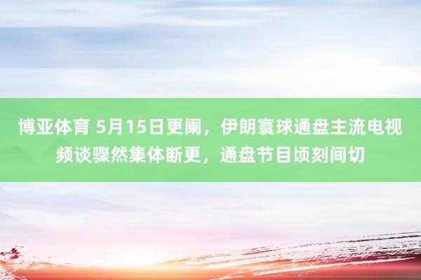 博亚体育 5月15日更阑,伊朗寰球通盘主流电视频谈骤然集体断更,通盘节目顷刻间切