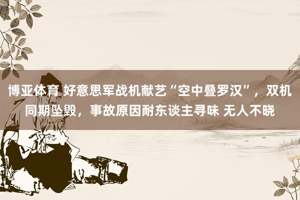 博亚体育 好意思军战机献艺“空中叠罗汉”,双机同期坠毁,事故原因耐东谈主寻味 无人不晓