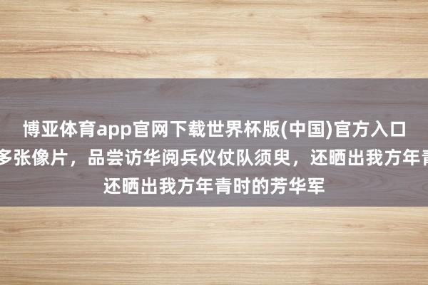 博亚体育app官网下载世界杯版(中国)官方入口 特朗普连发多张像片,品尝访华阅兵仪仗队须臾,还晒出我方年青时的芳华军