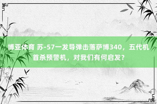 博亚体育 苏-57一发导弹击落萨博340,五代机首杀预警机,对我们有何启发?