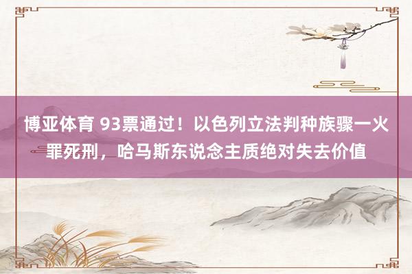 博亚体育 93票通过!以色列立法判种族骤一火罪死刑,哈马斯东说念主质绝对失去价值