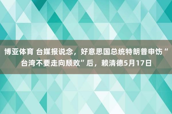 博亚体育 台媒报说念,好意思国总统特朗普申饬“台湾不要走向颓败”后,赖清德5月17日
