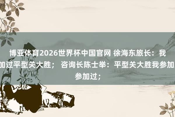 博亚体育2026世界杯中国官网 徐海东旅长:我参加过平型关大胜; 咨询长陈士举:平型关大胜我参加过;