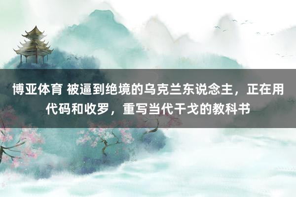 博亚体育 被逼到绝境的乌克兰东说念主，正在用代码和收罗，重写当代干戈的教科书