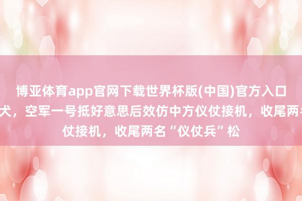 博亚体育app官网下载世界杯版(中国)官方入口 不僧不俗反类犬,空军一号抵好意思后效仿中方仪仗接机,收尾两名“仪仗兵”松