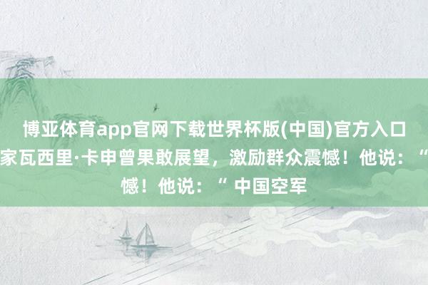 博亚体育app官网下载世界杯版(中国)官方入口 俄军事行家瓦西里·卡申曾果敢展望,激励群众震憾!他说:“ 中国空军