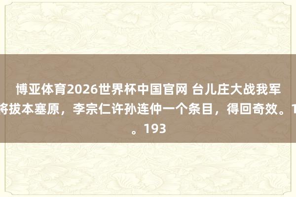 博亚体育2026世界杯中国官网 台儿庄大战我军行将拔本塞原,李宗仁许孙连仲一个条目,得回奇效。193