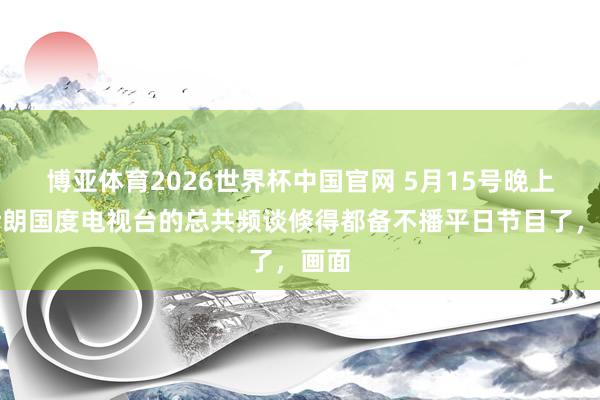 博亚体育2026世界杯中国官网 5月15号晚上,伊朗国度电视台的总共频谈倏得都备不播平日节目了,画面