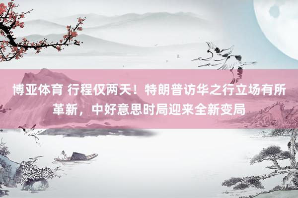博亚体育 行程仅两天!特朗普访华之行立场有所革新,中好意思时局迎来全新变局