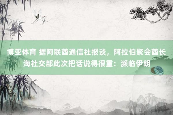 博亚体育 据阿联酋通信社报谈,阿拉伯聚会酋长海社交部此次把话说得很重:濒临伊朗