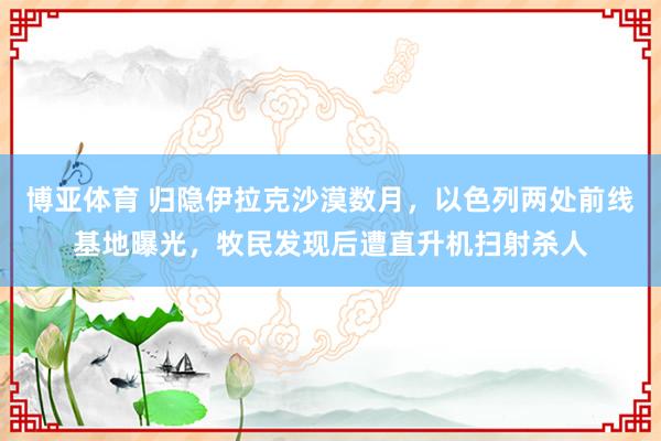 博亚体育 归隐伊拉克沙漠数月,以色列两处前线基地曝光,牧民发现后遭直升机扫射杀人