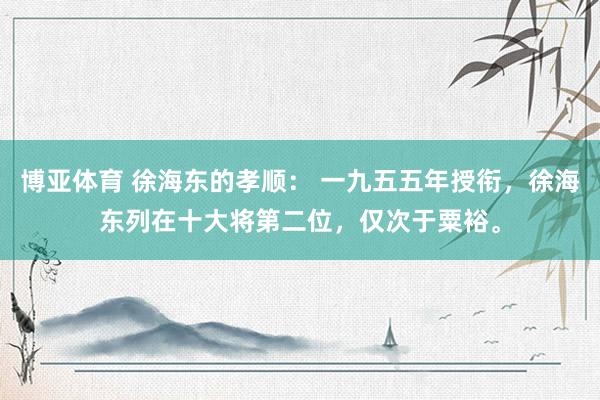 博亚体育 徐海东的孝顺： 一九五五年授衔，徐海东列在十大将第二位，仅次于粟裕。