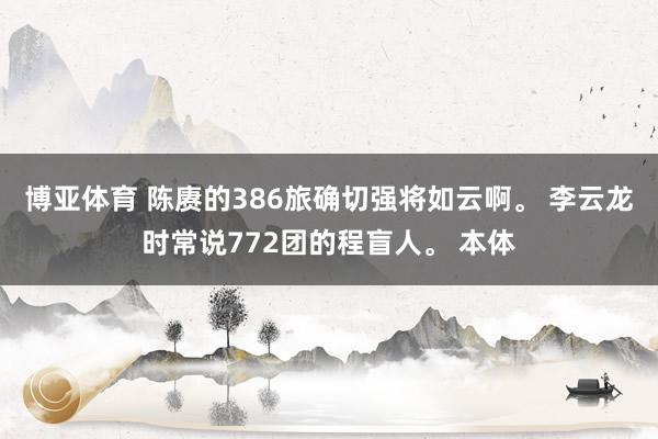 博亚体育 陈赓的386旅确切强将如云啊。 李云龙时常说772团的程盲人。 本体