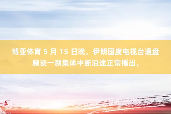博亚体育 5 月 15 日晚,伊朗国度电视台通盘频谈一刹集体中断沿途正常播出,
