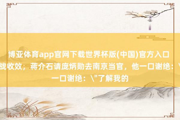 博亚体育app官网下载世界杯版(中国)官方入口 1945年抗战收效,蒋介石请庞炳勋去南京当官,他一口谢绝: