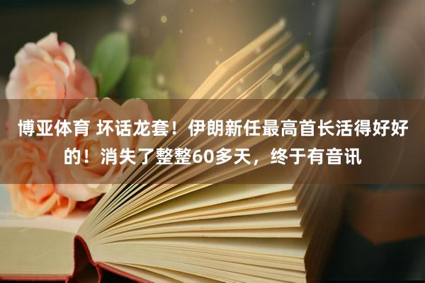 博亚体育 坏话龙套!伊朗新任最高首长活得好好的!消失了整整60多天,终于有音讯