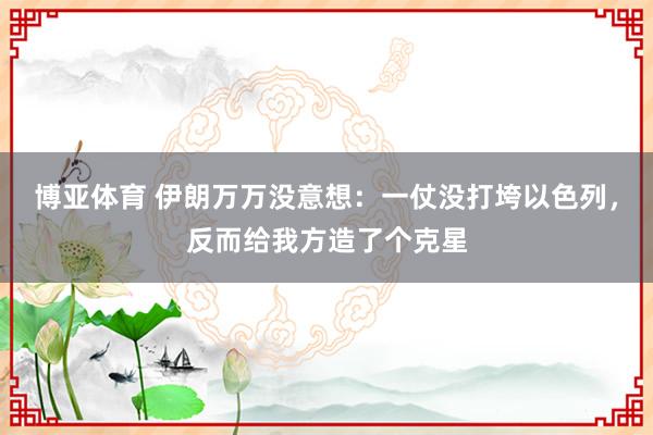 博亚体育 伊朗万万没意想:一仗没打垮以色列,反而给我方造了个克星