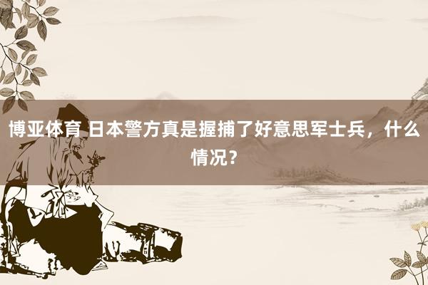 博亚体育 日本警方真是握捕了好意思军士兵,什么情况?