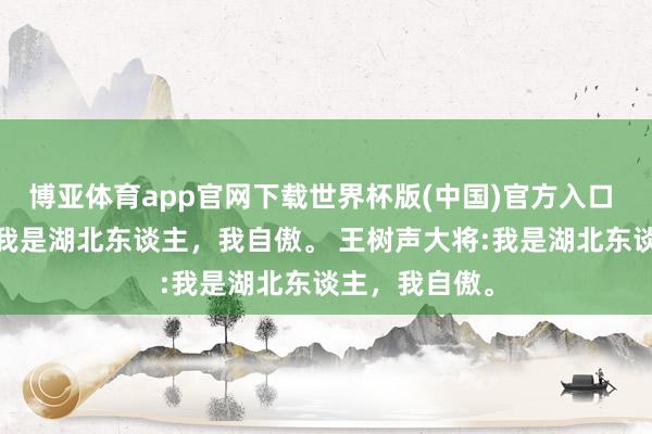博亚体育app官网下载世界杯版(中国)官方入口 徐海东大将:我是湖北东谈主,我自傲。 王树声大将:我是湖北东谈主,我自傲。