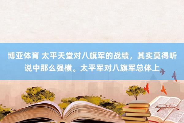 博亚体育 太平天堂对八旗军的战绩,其实莫得听说中那么强横。太平军对八旗军总体上