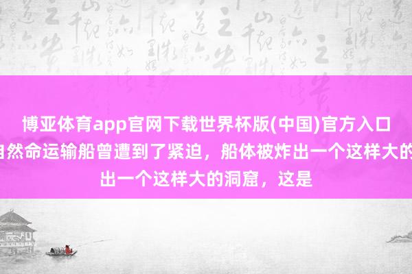 博亚体育app官网下载世界杯版(中国)官方入口 俄罗斯 的自然命运输船曾遭到了紧迫,船体被炸出一个这样大的洞窟,这是