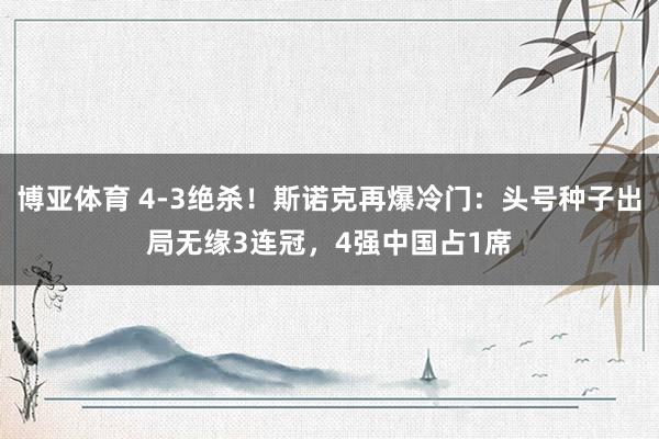 博亚体育 4-3绝杀!斯诺克再爆冷门:头号种子出局无缘3连冠,4强中国占1席