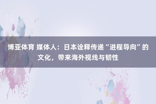 博亚体育 媒体人:日本诠释传递“进程导向”的文化,带来海外视线与韧性
