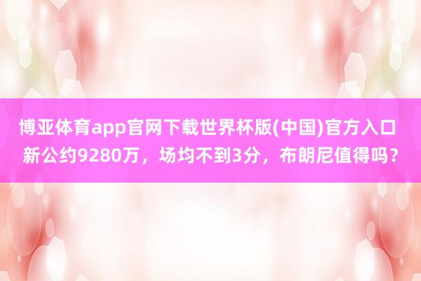 博亚体育app官网下载世界杯版(中国)官方入口 新公约9280万,场均不到3分,布朗尼值得吗?