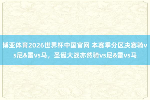 博亚体育2026世界杯中国官网 本赛季分区决赛骑vs尼&雷vs马,圣诞大战亦然骑vs尼&雷vs马