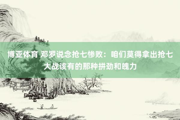博亚体育 邓罗说念抢七惨败:咱们莫得拿出抢七大战该有的那种拼劲和魄力