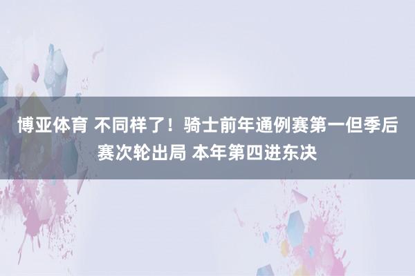博亚体育 不同样了！骑士前年通例赛第一但季后赛次轮出局 本年第四进东决
