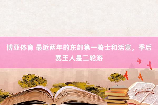 博亚体育 最近两年的东部第一骑士和活塞,季后赛王人是二轮游