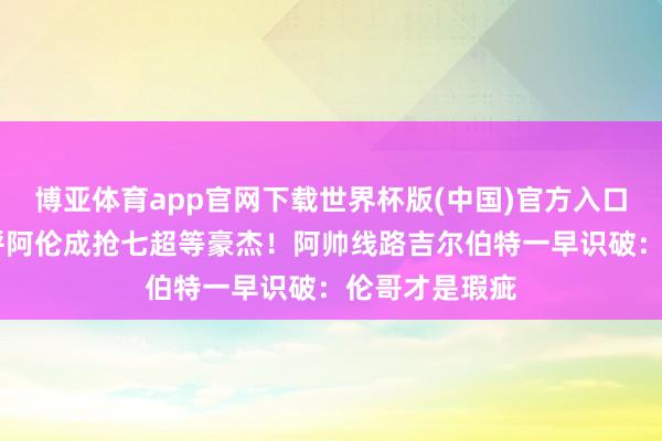 博亚体育app官网下载世界杯版(中国)官方入口 好意思媒高呼阿伦成抢七超等豪杰!阿帅线路吉尔伯特一早识破:伦哥才是瑕疵