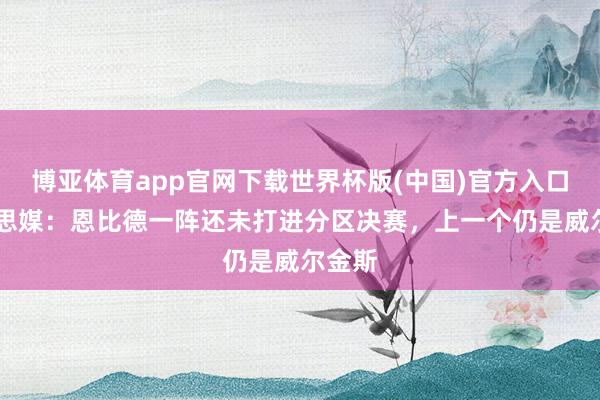 博亚体育app官网下载世界杯版(中国)官方入口 好意思媒:恩比德一阵还未打进分区决赛,上一个仍是威尔金斯