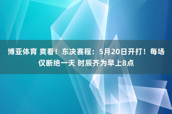 博亚体育 爽看!东决赛程:5月20日开打!每场仅断绝一天 时辰齐为早上8点