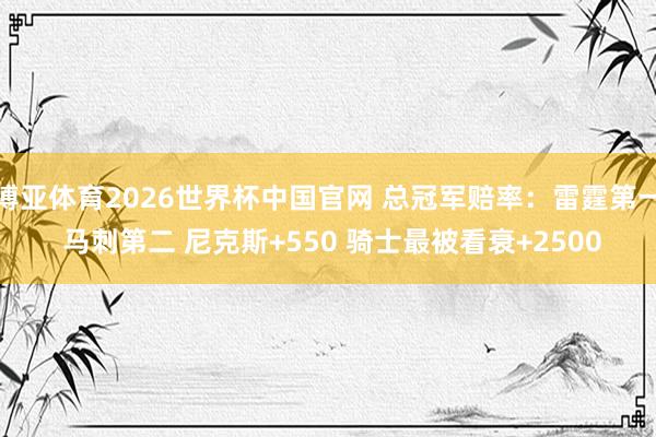博亚体育2026世界杯中国官网 总冠军赔率:雷霆第一 马刺第二 尼克斯+550 骑士最被看衰+2500