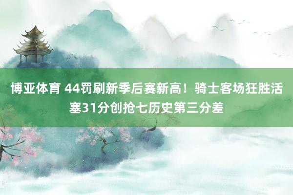 博亚体育 44罚刷新季后赛新高!骑士客场狂胜活塞31分创抢七历史第三分差