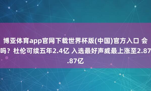博亚体育app官网下载世界杯版(中国)官方入口 会给吗?杜伦可续五年2.4亿 入选最好声威最上涨至2.87亿
