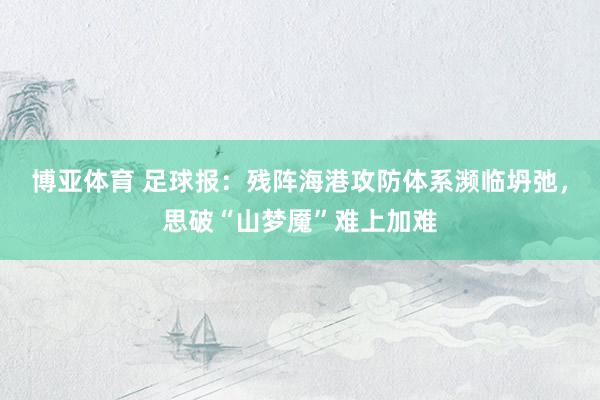 博亚体育 足球报:残阵海港攻防体系濒临坍弛,思破“山梦魇”难上加难
