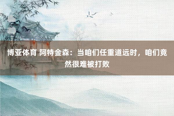 博亚体育 阿特金森:当咱们任重道远时,咱们竟然很难被打败