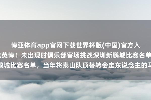 博亚体育app官网下载世界杯版(中国)官方入口 斯坦丘发达离开大连英博！未出现时俱乐部客场挑战深圳新鹏城比赛名单，当年将泰山队顶替转会走东说念主的马德鲁加挑大梁