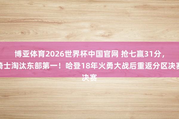 博亚体育2026世界杯中国官网 抢七赢31分,骑士淘汰东部第一!哈登18年火勇大战后重返分区决赛