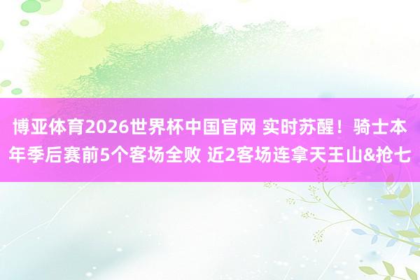 博亚体育2026世界杯中国官网 实时苏醒！骑士本年季后赛前5个客场全败 近2客场连拿天王山&抢七