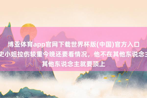 博亚体育app官网下载世界杯版(中国)官方入口 郑永刚：史小姐拉伤较重今晚还要看情况，他不在其他东说念主就要顶上