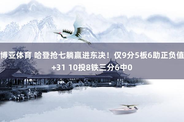博亚体育 哈登抢七躺赢进东决!仅9分5板6助正负值+31 10投8铁三分6中0
