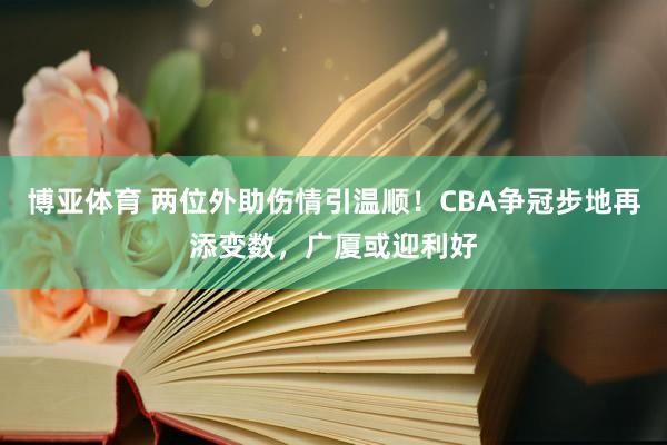 博亚体育 两位外助伤情引温顺!CBA争冠步地再添变数,广厦或迎利好